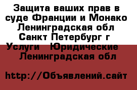 Защита ваших прав в суде Франции и Монако - Ленинградская обл., Санкт-Петербург г. Услуги » Юридические   . Ленинградская обл.